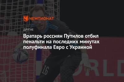 Андрей Афанасьев - Вратарь россиян Путилов отбил пенальти на последних минутах полуфинала Евро с Украиной - championat.com - Россия - Украина - Испания - Голландия - Португалия