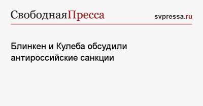 Сергей Лавров - Энтони Блинкен - Дмитрий Кулеба - Блинкен и Кулеба обсудили антироссийские санкции - svpressa.ru - Москва - Россия - США - Украина - Киев - Крым - ЛНР - Полтава