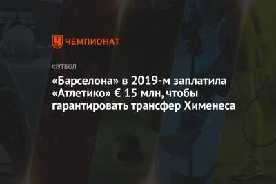 Антуан Гризманн - «Барселона» в 2019-м заплатила «Атлетико» € 15 млн, чтобы гарантировать трансфер Хименеса - championat.com - Италия