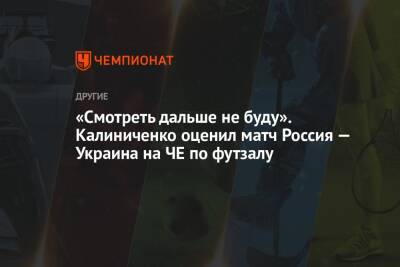 Максим Калиниченко - «Cмотреть дальше не буду». Калиниченко оценил матч Россия — Украина на ЧЕ по футзалу - championat.com - Москва - Россия - Украина - Испания - Португалия