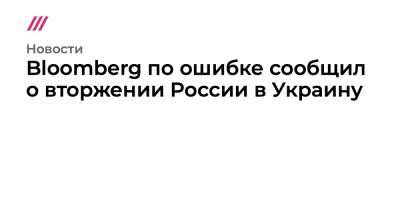 Михаил Фишман - Bloomberg по ошибке сообщил о вторжении России в Украину - tvrain.ru - Россия - США - Украина - Киев - Франция - Польша