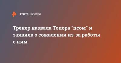 Максим Новоселов - Тренер назвала Топора "псом" и заявила о сожалении из-за работы с ним - ren.tv
