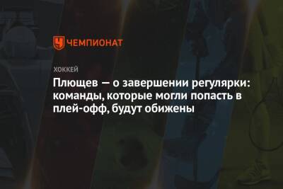 Андрей Панков - Владимир Плющев - Плющев — о завершении регулярки: команды, которые могли попасть в плей-офф, будут обижены - championat.com - Россия