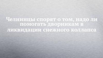 Челнинцы спорят о том, надо ли помогать дворникам в ликвидации снежного коллапса - chelny-izvest.ru - Набережные Челны - Зябнуть