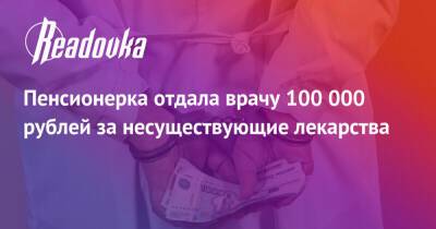 Пенсионерка отдала врачу 100 000 рублей за несуществующие лекарства - readovka.news - Саратов
