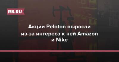 Акции Peloton выросли из-за интереса к ней Amazon и Nike - rb.ru
