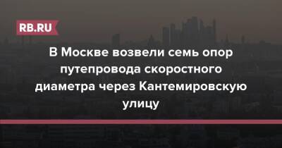 Андрей Бочкарев - Юрий Кравцов - В Москве возвели семь опор путепровода скоростного диаметра через Кантемировскую улицу - rb.ru - Москва - Москва