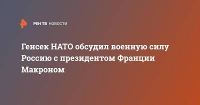 Йенс Столтенберг - Эммануэль Макрон - Генсек НАТО обсудил военную силу Россию с президентом Франции Макроном - ren.tv - Россия - Украина - Франция - Ляйен