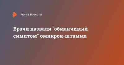 Врачи назвали "обманчивый симптом" омикрон-штамма - ren.tv