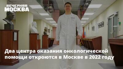 Анастасия Ракова - Два центра оказания онкологической помощи откроются в Москве в 2022 году - vm.ru - Москва