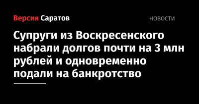 Супруги из Воскресенского набрали долгов почти на 3 млн рублей и одновременно подали на банкротство - nversia.ru - Саратовская обл.