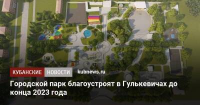 Городской парк благоустроят в Гулькевичах до конца 2023 года - kubnews.ru - Краснодарский край - Благоустройство