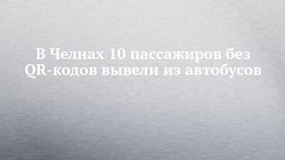 В Челнах 10 пассажиров без QR-кодов вывели из автобусов - chelny-izvest.ru - Набережные Челны
