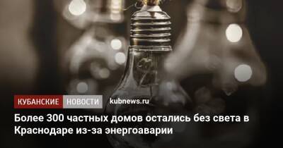 Более 300 частных домов остались без света в Краснодаре из-за энергоаварии - kubnews.ru - Краснодарский край - Краснодар - Краснодар - округ Прикубанский, Краснодар