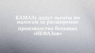 КАМАЗу дадут льготы по налогам за расширение производства больших «НЕФАЗов» - chelny-izvest.ru - Москва - Башкирия - Нефтекамск