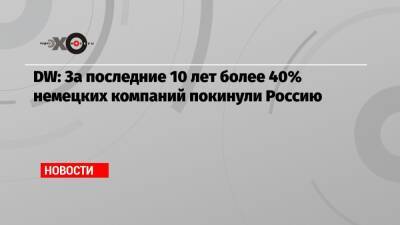 DW: За последние 10 лет более 40% немецких компаний покинули Россию - echo.msk.ru - Россия - Украина