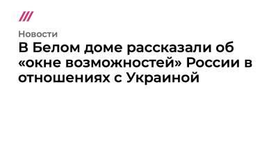 Владимир Путин - В Белом доме рассказали об «окне возможностей» России в отношениях с Украиной - tvrain.ru - Москва - Россия - США - Украина - Washington - Брянская обл.