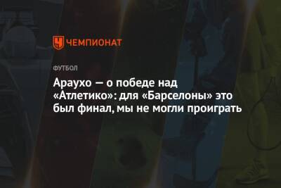 Рональд Араухо - Араухо — о победе над «Атлетико»: для «Барселоны» это был финал, мы не могли проиграть - championat.com - Италия