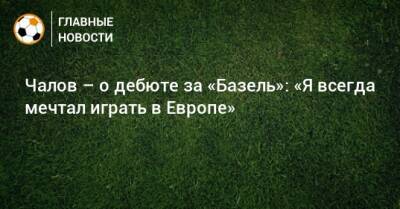 Федор Чалов - Чалов – о дебюте за «Базель»: «Я всегда мечтал играть в Европе» - bombardir.ru