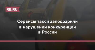 Сервисы такси заподозрили в нарушении конкуренции в России - rb.ru - Россия