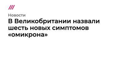 В Великобритании назвали шесть новых симптомов «омикрона» - tvrain.ru - Россия - Англия