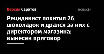 Рецидивист похитил 26 шоколадок и дрался за них с директором магазина: вынесен приговор - nversia.ru - Россия - Саратов - район Заводский, Саратов