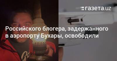 Российского блогера, задержанного в аэропорту Бухары, освободили - gazeta.uz - Узбекистан