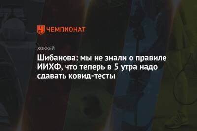 Елена Кузнецова - Шибанова: мы не знали о правиле ИИХФ, что теперь в 5 утра надо сдавать ковид-тесты - championat.com - Россия