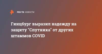 Александр Гинцбург - Гинцбург выразил надежду на защиту "Спутника" от других штаммов COVID - ren.tv - Россия
