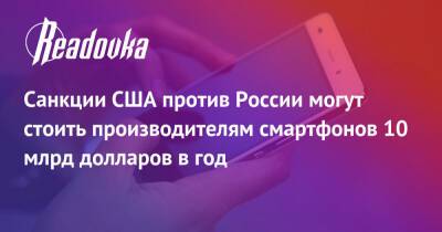 Санкции США против России могут стоить производителям смартфонов 10 млрд долларов в год - readovka.ru - Россия - США - Украина - New York