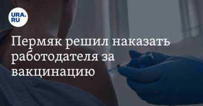 Пермяк решил наказать работодателя за вакцинацию. «Причинены нравственные страдания» - ura.news - Россия - Пермь - Пермский край