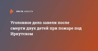 Уголовное дело завели после смерти двух детей при пожаре под Иркутском - ren.tv - Россия - Иркутская обл. - Иркутск