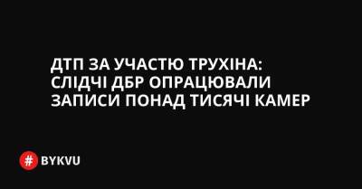 ДТП за участю Трухіна: слідчі ДБР опрацювали записи понад тисячі камер - bykvu.com - Україна