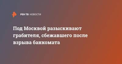 Под Москвой разыскивают грабителя, сбежавшего после взрыва банкомата - ren.tv - Москва - Московская обл. - Московская область