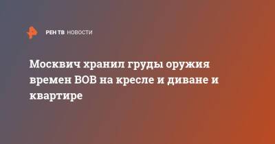 Москвич хранил груды оружия времен ВОВ на кресле и диване и квартире - ren.tv - Москва - Москва