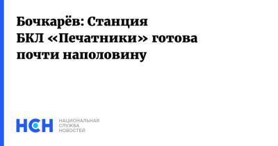 Андрей Бочкарев - Юрий Кравцов - Бочкарёв: Станция БКЛ «Печатники» готова почти наполовину - nsn.fm - Москва - Москва