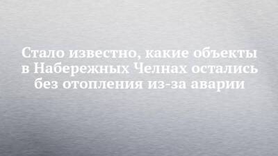 Стало известно, какие объекты в Набережных Челнах остались без отопления из-за аварии - chelny-izvest.ru - Набережные Челны
