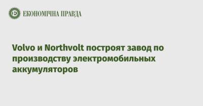 Volvo и Northvolt построят завод по производству электромобильных аккумуляторов - epravda.com.ua - Китай - Украина
