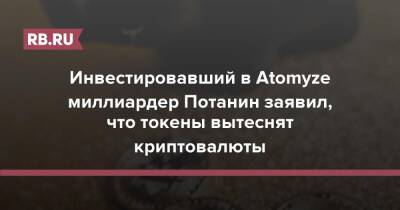 Владимир Потанин - Инвестировавший в Atomyze миллиардер Потанин заявил, что токены вытеснят криптовалюты - rb.ru - Россия