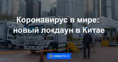 Коронавирус в мире: новый локдаун в Китае - news.mail.ru - Китай - Гонконг