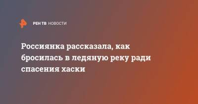 Россиянка рассказала, как бросилась в ледяную реку ради спасения хаски - ren.tv - Воронежская обл.