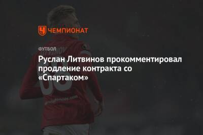 Руслан Литвинов - Руслан Литвинов прокомментировал продление контракта со «Спартаком» - championat.com - Москва - Россия