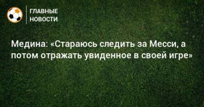 Алексей Березуцкий - Хесус Медин - Медина: «Стараюсь следить за Месси, а потом отражать увиденное в своей игре» - bombardir.ru