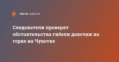 Следователи проверят обстоятельства гибели девочки на горке на Чукотке - ren.tv - Москва - Россия - Чукотка - Скончался