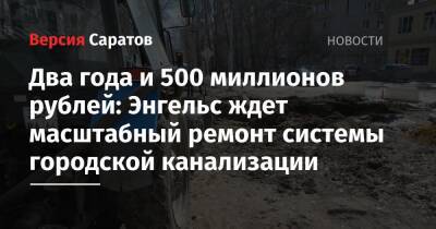 Два года и 500 миллионов рублей: Энгельс ждет масштабный ремонт системы городской канализации - nversia.ru - район Энгельсский