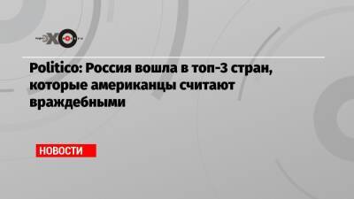 Politico: Россия вошла в топ-3 стран, которые американцы считают враждебными - echo.msk.ru - Россия - Китай - США - Украина - КНДР - Ирак - Иран