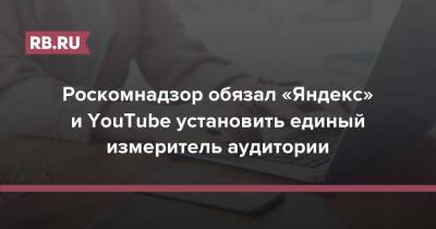 Роскомнадзор обязал «Яндекс» и YouTube установить единый измеритель аудитории - rb.ru - Москва - Кинопоиск