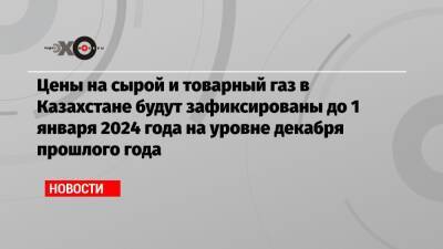 Алихан Смаилов - Цены на сырой и товарный газ в Казахстане будут зафиксированы до 1 января 2024 года на уровне декабря прошлого года - echo.msk.ru - Казахстан