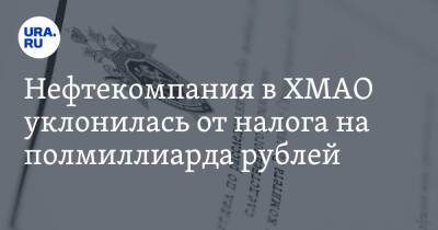 Нефтекомпания в ХМАО уклонилась от налога на полмиллиарда рублей. Деньги в казну вернул СК - ura.news - Россия - Югра