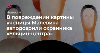 В повреждении картины ученицы Малевича заподозрили охранника «Ельцин-центра» - tvrain.ru - Россия